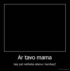 Ar tavo mama - taip pat netikėtai ateina i kambarį?
