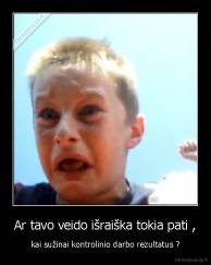 Ar tavo veido išraiška tokia pati , - kai sužinai kontrolinio darbo rezultatus ?