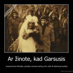 Ar žinote, kad Garsusis -  kompozitorius Mendels, parašęs vestuvių maršą, poto rašė tik laidotuvių muziką?