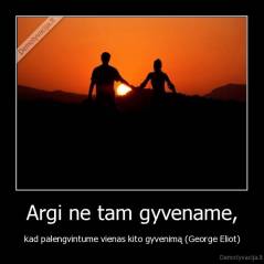 Argi ne tam gyvename, - kad palengvintume vienas kito gyvenimą (George Eliot)