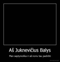 Aš Juknevičius Balys - Man septyniolika ir aš noriu tau padirbti
