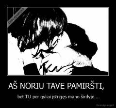 AŠ NORIU TAVE PAMIRŠTI,  - bet TU per gyliai įstrigęs mano širdyje...
