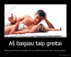 Aš baigiau taip greitai - Nes gyvenimas yra trumpas. Be to, aš iškviečiau tau taksi ir jis jau laukia.