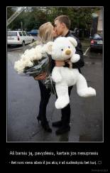 Aš barsiu ją, pavydėsiu, kartais jos nesuprasiu  -  - Bet nors viena ašara iš jos akių ir aš sudraskysiu bet kurį. ♥