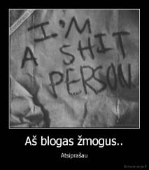 Aš blogas žmogus.. - Atsiprašau