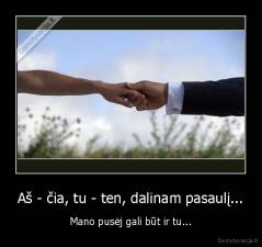 Aš - čia, tu - ten, dalinam pasaulį... - Mano pusėj gali būt ir tu...