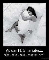 Aš dar tik 5 minutes... - 07:05 ... 07:10 ... 07:15 ... 08:30 ?!?!?! BL*T !!