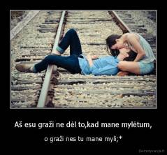 Aš esu graži ne dėl to,kad mane mylėtum, - o graži nes tu mane myli;*