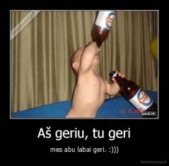 Aš geriu, tu geri - mes abu labai geri. :)))