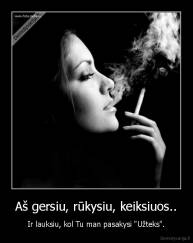 Aš gersiu, rūkysiu, keiksiuos.. - Ir lauksiu, kol Tu man pasakysi "Užteks".