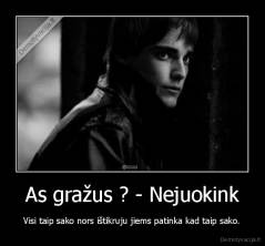 As gražus ? - Nejuokink - Visi taip sako nors ištikruju jiems patinka kad taip sako.