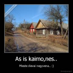 As is kaimo,nes.. - Mieste dievai negyvena.. :)