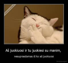 Aš juokiuosi ir tu juokiesi su manim,  - nesuprasdamas iš ko aš juokiuosi