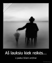 Aš lauksiu kiek reikės... - o paskui būsim amžinai