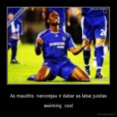 As mauditis  nenorejau ir dabar as labai juodas - swiiming  cool