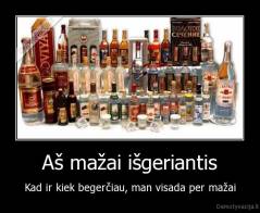 Aš mažai išgeriantis - Kad ir kiek begerčiau, man visada per mažai