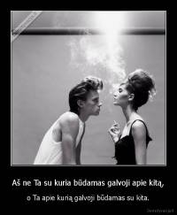 Aš ne Ta su kuria būdamas galvoji apie kitą, - o Ta apie kurią galvoji būdamas su kita.