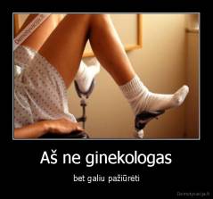 Aš ne ginekologas - bet galiu pažiūrėti