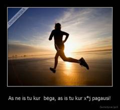 As ne is tu kur  bėga, as is tu kur x*j pagausi! - 