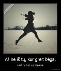 Aš ne iš tų, kur greit bėga, - aš iš tų, kur xuj pagausi.