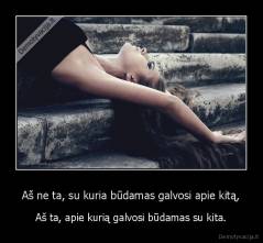 Aš ne ta, su kuria būdamas galvosi apie kitą, - Aš ta, apie kurią galvosi būdamas su kita.