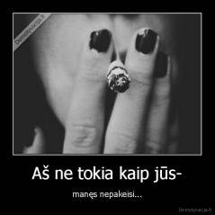 Aš ne tokia kaip jūs- - manęs nepakeisi...