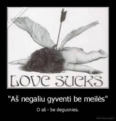 "Aš negaliu gyventi be meilės" - O aš - be deguonies.