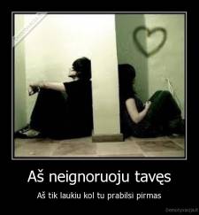 Aš neignoruoju tavęs - Aš tik laukiu kol tu prabilsi pirmas