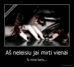Aš neleisiu jai mirti vienai - Tu mirsi kartu...