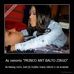As nenoriu ''PRINCO ANT BALTO ZIRGO'' - As tiesiog noriu ,kad jis myletu mane vidumi o ne isvaizda