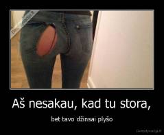 Aš nesakau, kad tu stora, - bet tavo džinsai plyšo