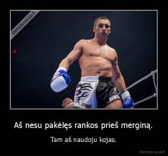 Aš nesu pakėlęs rankos prieš merginą. - Tam aš naudoju kojas.