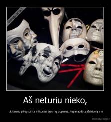 Aš neturiu nieko, -  tik kaukių pilną spintą ir likusius jausmų trupinius. Nepanaudotą išdidumą ir o