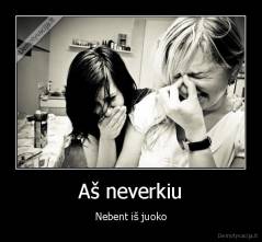 Aš neverkiu - Nebent iš juoko