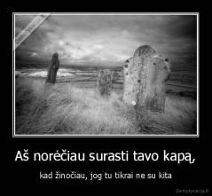 Aš norėčiau surasti tavo kapą, - kad žinočiau, jog tu tikrai ne su kita