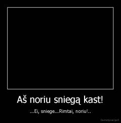 Aš noriu sniegą kast! - ...Ei, sniege...Rimtai, noriu!..