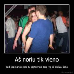 Aš noriu tik vieno - kad kai manes nėra tu elgtuimeis taip lyg aš bučiau šalia