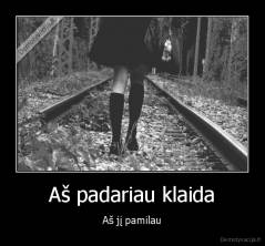 Aš padariau klaida - Aš jį pamilau