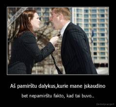 Aš pamirštu dalykus,kurie mane įskaudino - bet nepamirštu fakto, kad tai buvo..