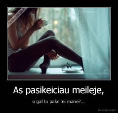 As pasikeiciau meileje, - o gal tu pakeitei mane?...