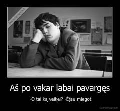 Aš po vakar labai pavargęs -  -O tai ką veikei? -Ėjau miegot