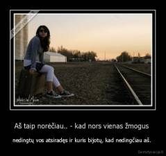 Aš taip norėčiau.. - kad nors vienas žmogus  - nedingtų vos atsiradęs ir kuris bijotų, kad nedingčiau aš. 