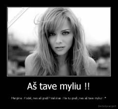 Aš tave myliu !! - Mergina : Kodėl, nes aš graži? Vaikinas : Ne tu graži, nes aš tave myliu! :*