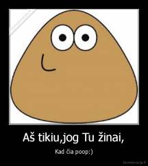 Aš tikiu,jog Tu žinai, - Kad čia poop:)
