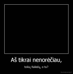 Aš tikrai nenorėčiau, - tokių Kalėdų, o tu?