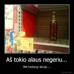 Aš tokio alaus negeriu... - Bet kadangi akcija....