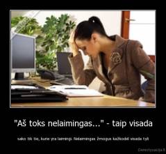 "Aš toks nelaimingas..." - taip visada - sako tik tie, kurie yra laimingi. Nelaimingas žmogus kažkodėl visada tyli