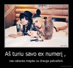 Aš turiu savo ex numerį ,  - nes vakarais mėgstu su drauge pakvailioti.