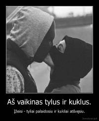 Aš vaikinas tylus ir kuklus. - Įžeisi - tyliai palaidosiu ir kukliai atšvęsiu.