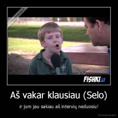 Aš vakar klausiau (Selo) - ir jum jau sakiau aš intervių neduosiu!